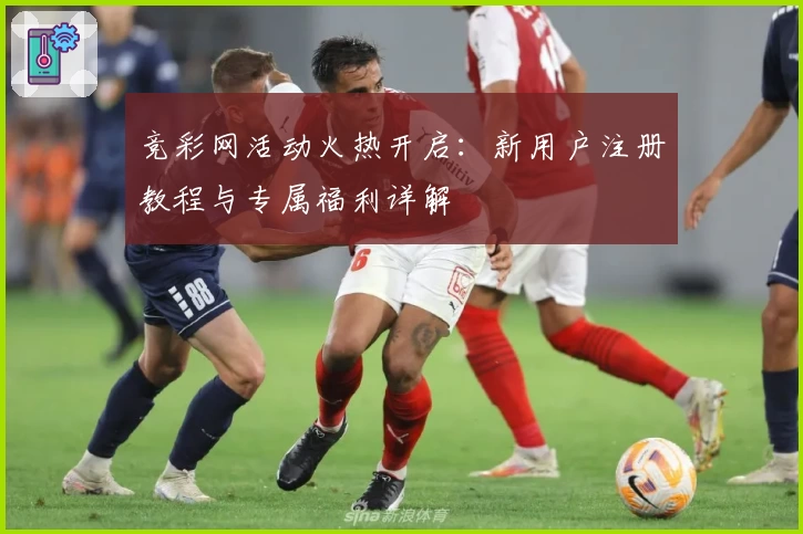 竞彩网活动火热开启：新用户注册教程与专属福利详解