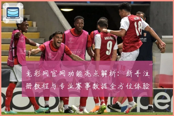 竞彩网官网功能亮点解析：新手注册教程与专业赛事数据全方位体验