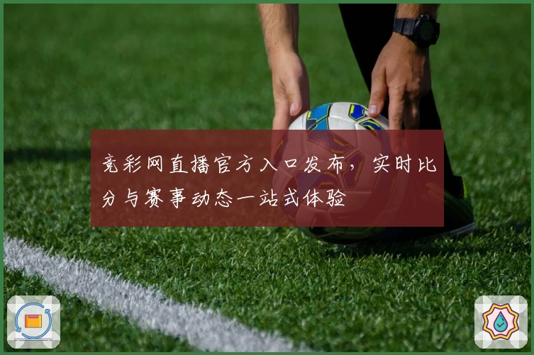竞彩网直播官方入口发布，实时比分与赛事动态一站式体验