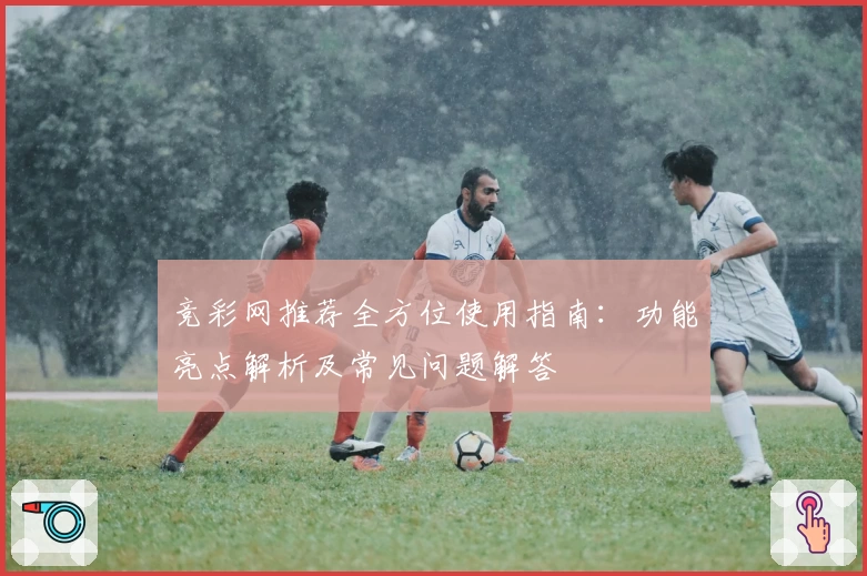 竞彩网推荐全方位使用指南:功能亮点解析及常见问题解答