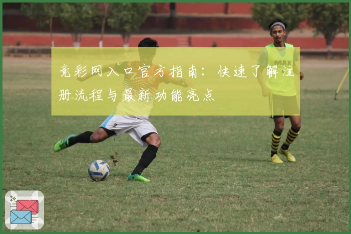竞彩网入口官方指南：快速了解注册流程与最新功能亮点