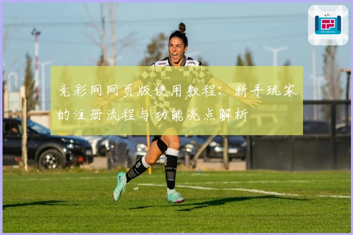 竞彩网网页版使用教程：新手玩家的注册流程与功能亮点解析