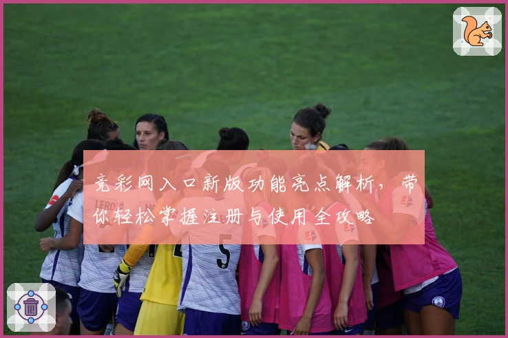 竞彩网入口新版功能亮点解析，带你轻松掌握注册与使用全攻略