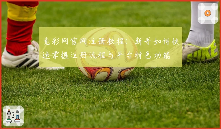 竞彩网官网注册教程：新手如何快速掌握注册流程与平台特色功能