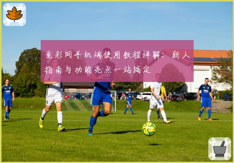 竞彩网手机端使用教程详解：新人指南与功能亮点一站搞定