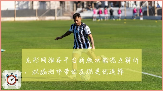 竞彩网推荐平台新版功能亮点解析,权威测评带你发现更优选择
