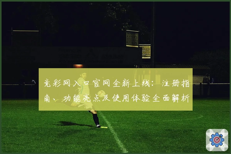 竞彩网入口官网全新上线：注册指南、功能亮点及使用体验全面解析