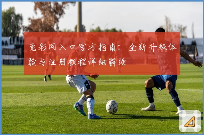 竞彩网入口官方指南：全新升级体验与注册教程详细解读