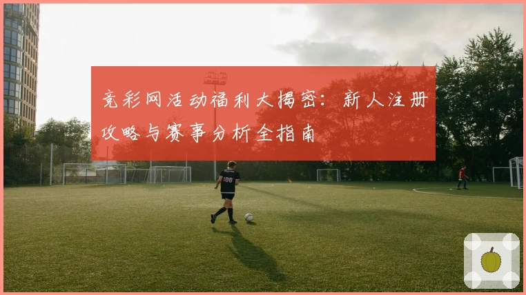 竞彩网活动福利大揭密：新人注册攻略与赛事分析全指南