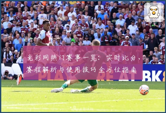 竞彩网热门赛事一览:实时比分、赛程解析与使用技巧全方位指南