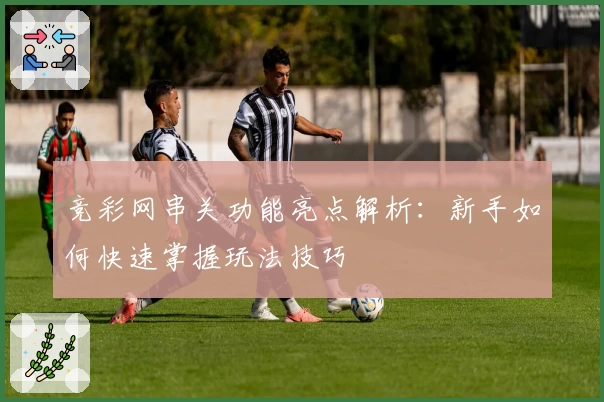 竞彩网串关功能亮点解析：新手如何快速掌握玩法技巧