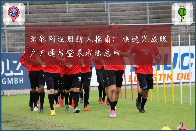 竞彩网注册新人指南：快速完成账户开通与登录方法总结