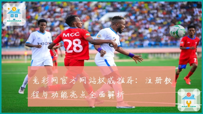 竞彩网官方网站权威推荐：注册教程与功能亮点全面解析