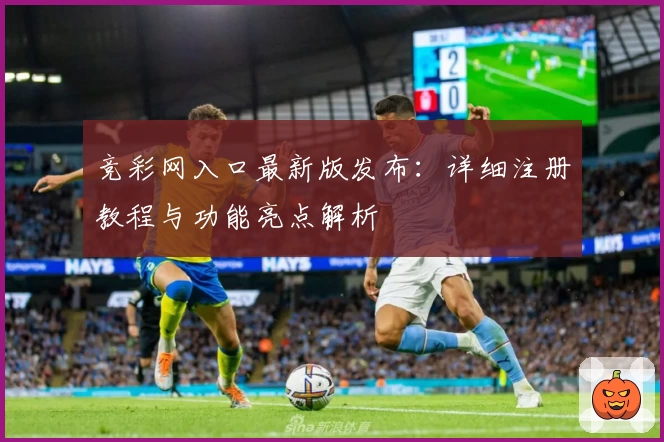 竞彩网入口最新版发布：详细注册教程与功能亮点解析