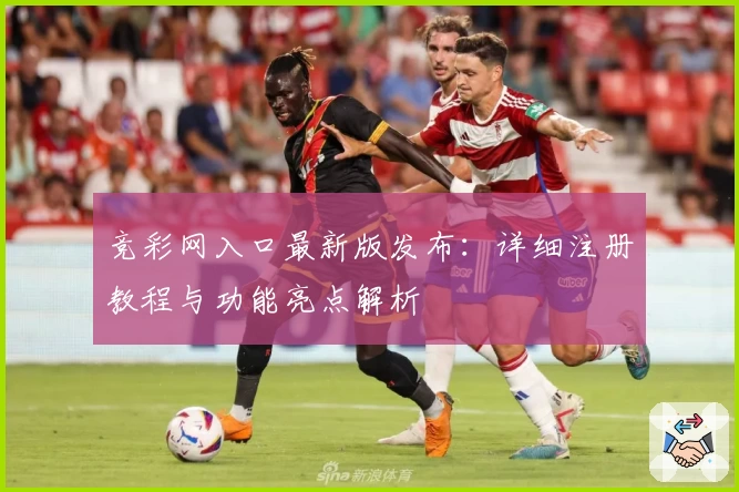 竞彩网入口最新版发布:详细注册教程与功能亮点解析