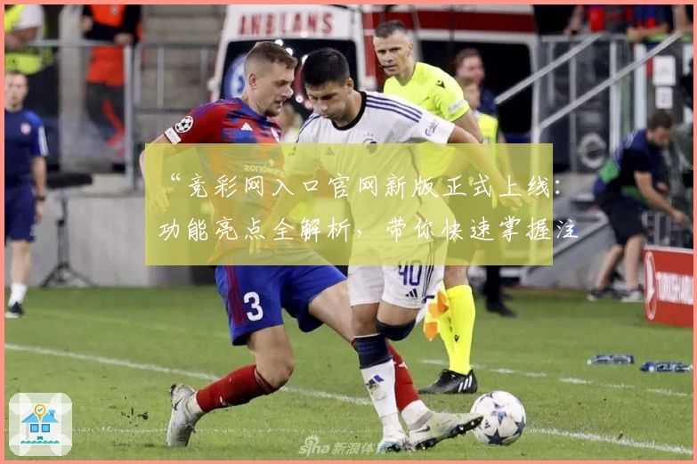 “竞彩网入口官网新版正式上线：功能亮点全解析，带你快速掌握注册与使用方法”