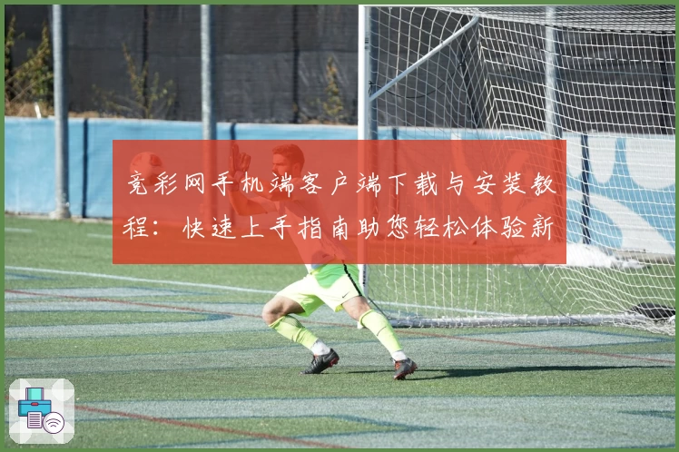 竞彩网手机端客户端下载与安装教程：快速上手指南助您轻松体验新功能