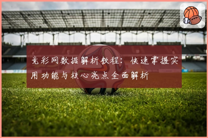 竞彩网数据解析教程：快速掌握实用功能与核心亮点全面解析