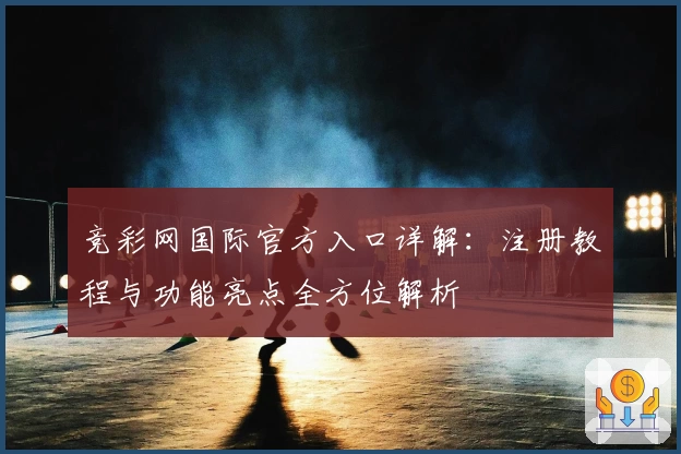 竞彩网国际官方入口详解：注册教程与功能亮点全方位解析