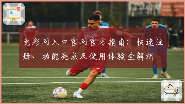 竞彩网入口官网官方指南：快速注册、功能亮点及使用体验全解析