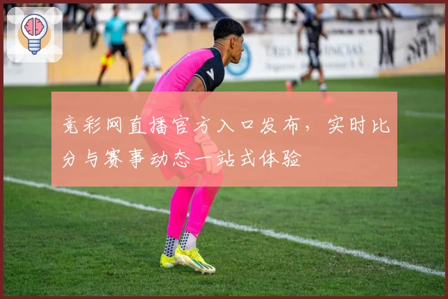 竞彩网直播官方入口发布，实时比分与赛事动态一站式体验