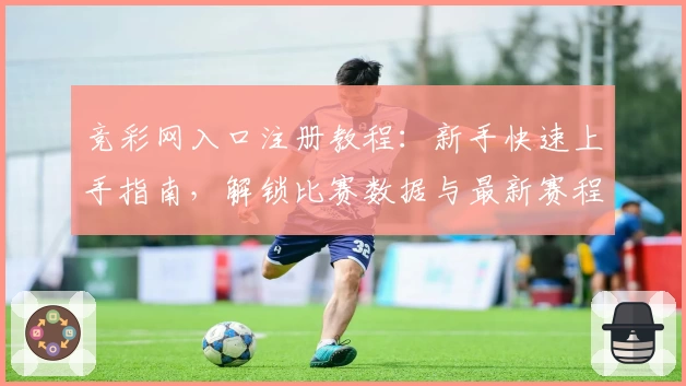 竞彩网入口注册教程:新手快速上手指南,解锁比赛数据与最新赛程