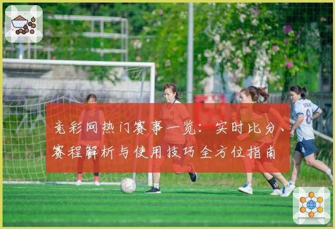 竞彩网热门赛事一览:实时比分、赛程解析与使用技巧全方位指南