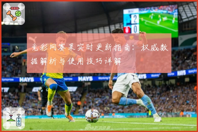 竞彩网赛果实时更新指南:权威数据解析与使用技巧详解