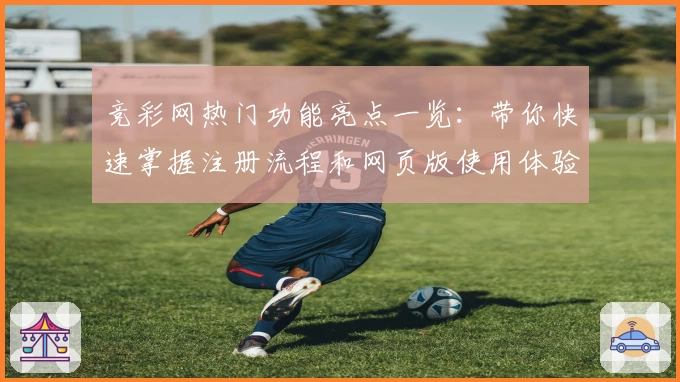 竞彩网热门功能亮点一览:带你快速掌握注册流程和网页版使用体验