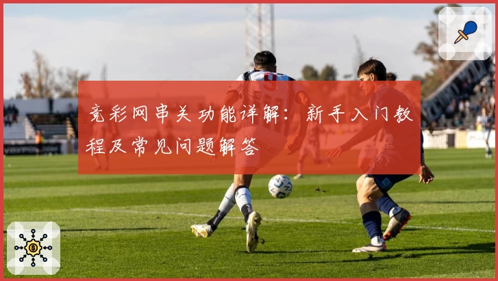竞彩网串关功能详解:新手入门教程及常见问题解答