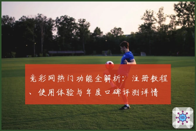 竞彩网热门功能全解析:注册教程、使用体验与年度口碑评测详情