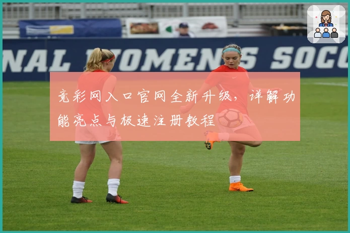 竞彩网入口官网全新升级，详解功能亮点与极速注册教程