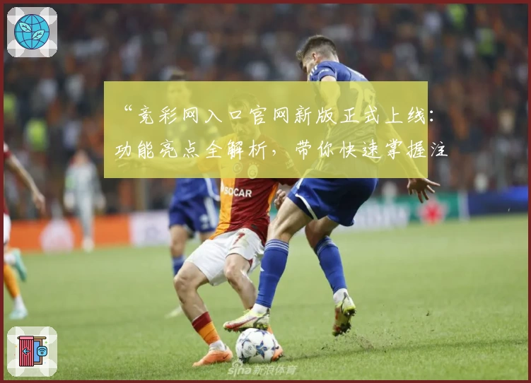 “竞彩网入口官网新版正式上线：功能亮点全解析，带你快速掌握注册与使用方法”