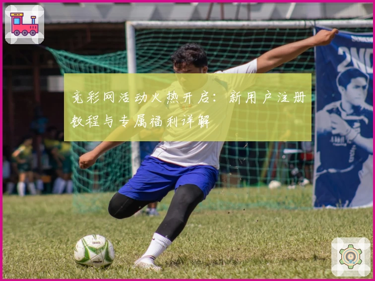 竞彩网活动火热开启：新用户注册教程与专属福利详解