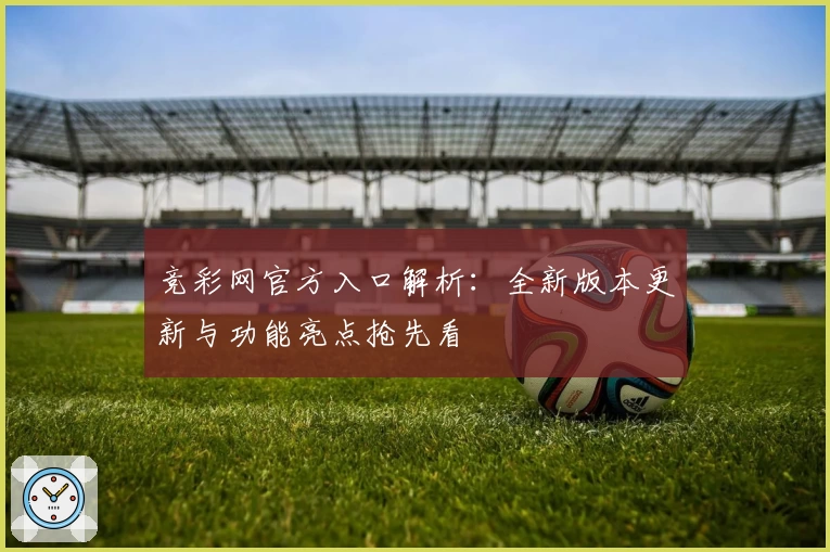 竞彩网官方入口解析：全新版本更新与功能亮点抢先看