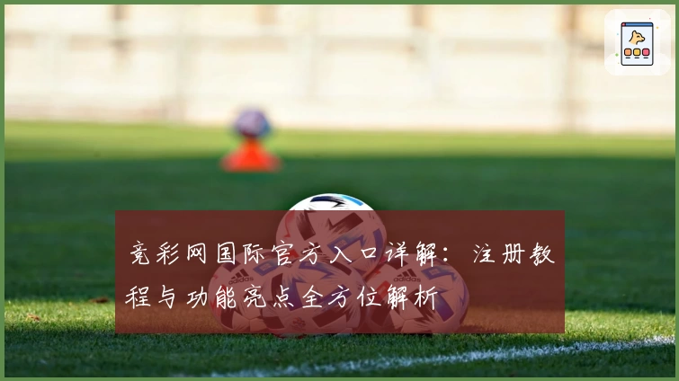 竞彩网国际官方入口详解：注册教程与功能亮点全方位解析
