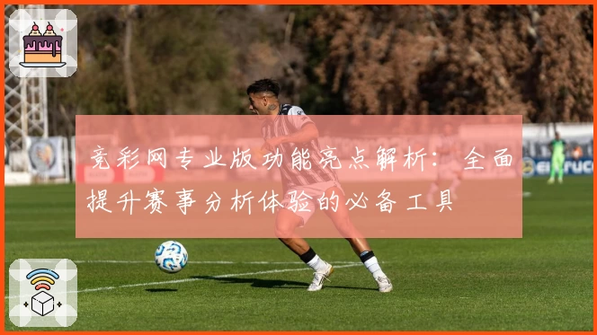竞彩网专业版功能亮点解析：全面提升赛事分析体验的必备工具