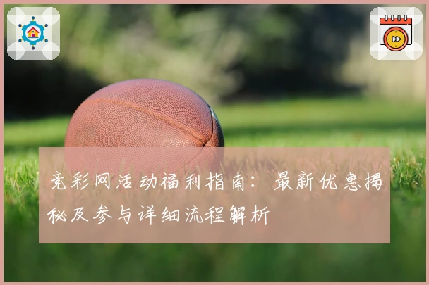 竞彩网活动福利指南：最新优惠揭秘及参与详细流程解析