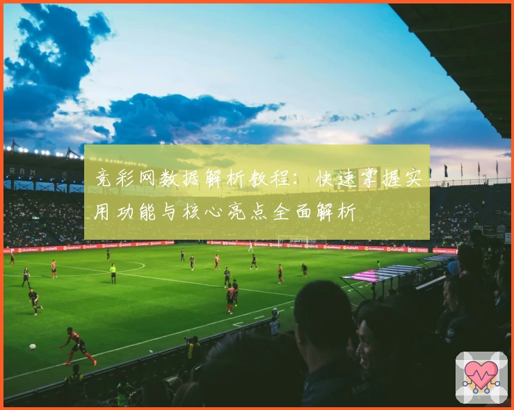 竞彩网数据解析教程：快速掌握实用功能与核心亮点全面解析