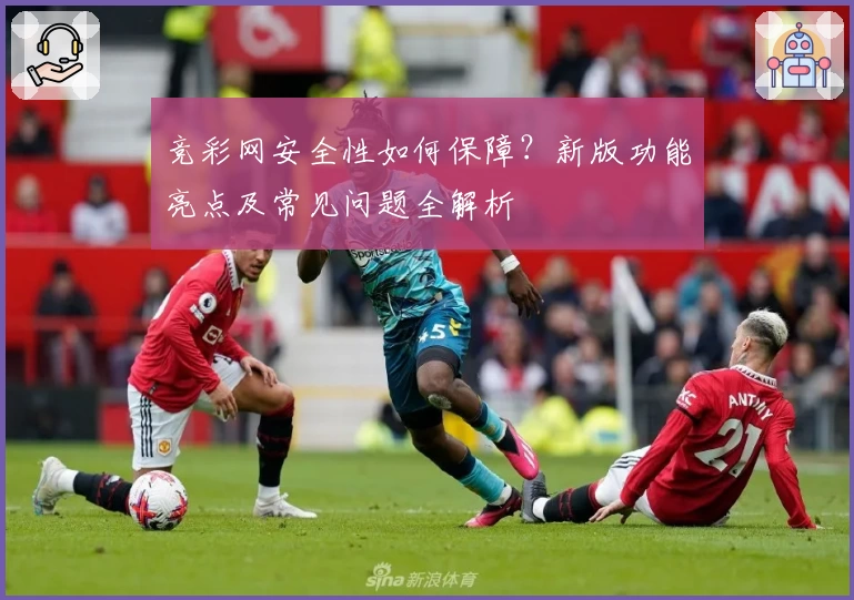 竞彩网安全性如何保障？新版功能亮点及常见问题全解析