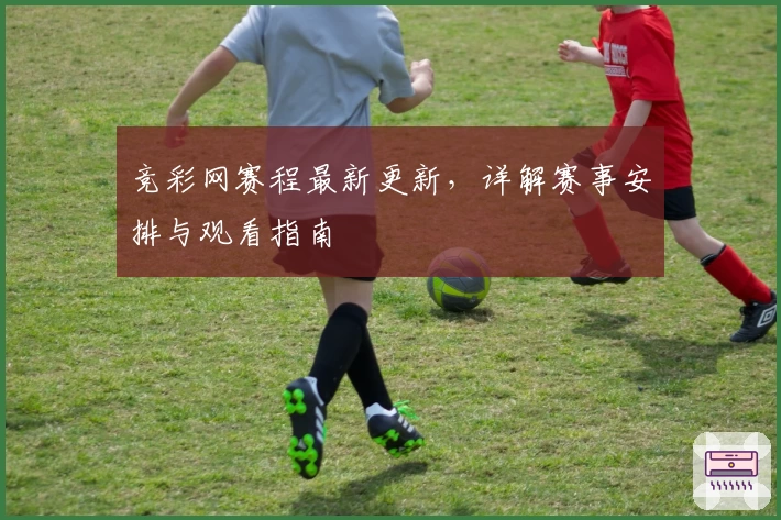 竞彩网赛程最新更新，详解赛事安排与观看指南