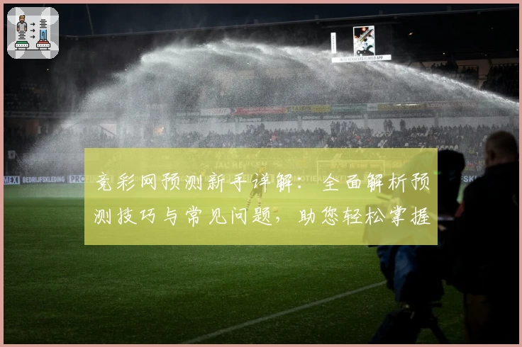 竞彩网预测新手详解:全面解析预测技巧与常见问题,助您轻松掌握核心玩法