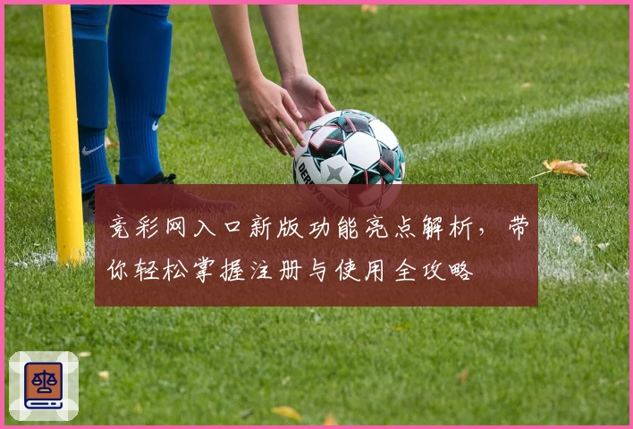 竞彩网入口新版功能亮点解析，带你轻松掌握注册与使用全攻略