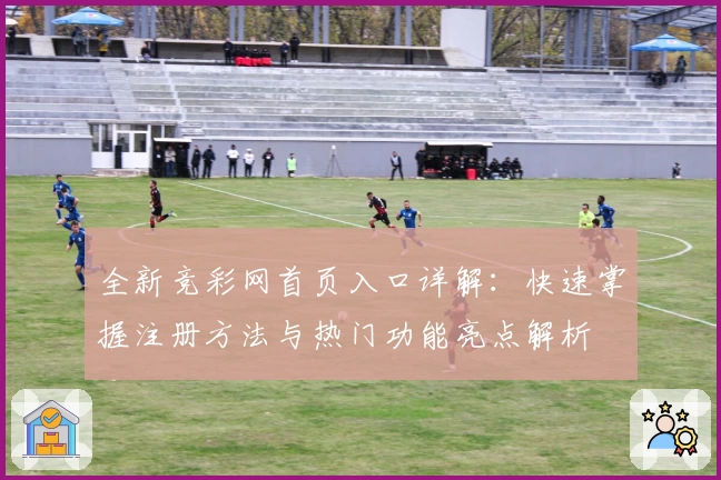 全新竞彩网首页入口详解:快速掌握注册方法与热门功能亮点解析