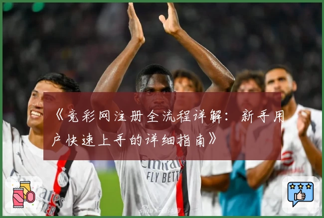 《竞彩网注册全流程详解：新手用户快速上手的详细指南》