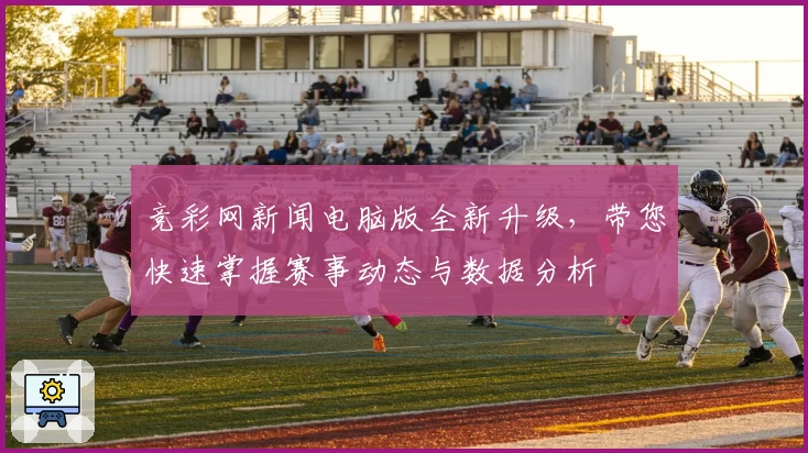 竞彩网新闻电脑版全新升级，带您快速掌握赛事动态与数据分析