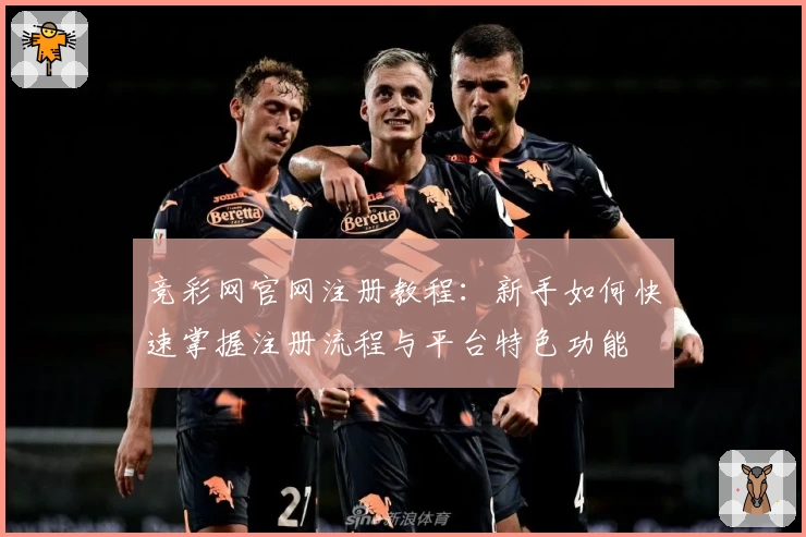 竞彩网官网注册教程：新手如何快速掌握注册流程与平台特色功能