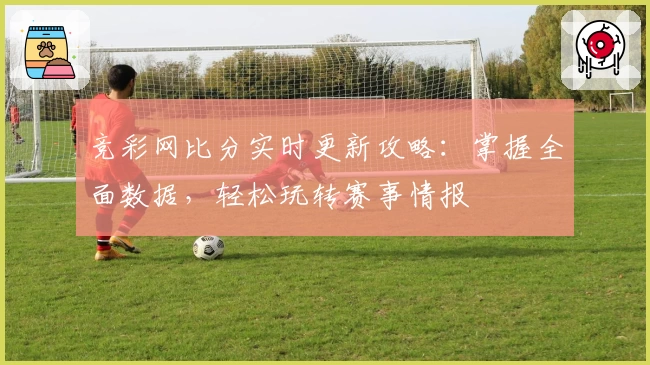 竞彩网比分实时更新攻略：掌握全面数据，轻松玩转赛事情报
