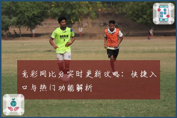 竞彩网比分实时更新攻略：快捷入口与热门功能解析