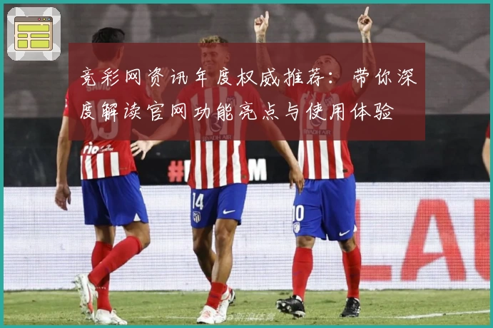 竞彩网资讯年度权威推荐：带你深度解读官网功能亮点与使用体验